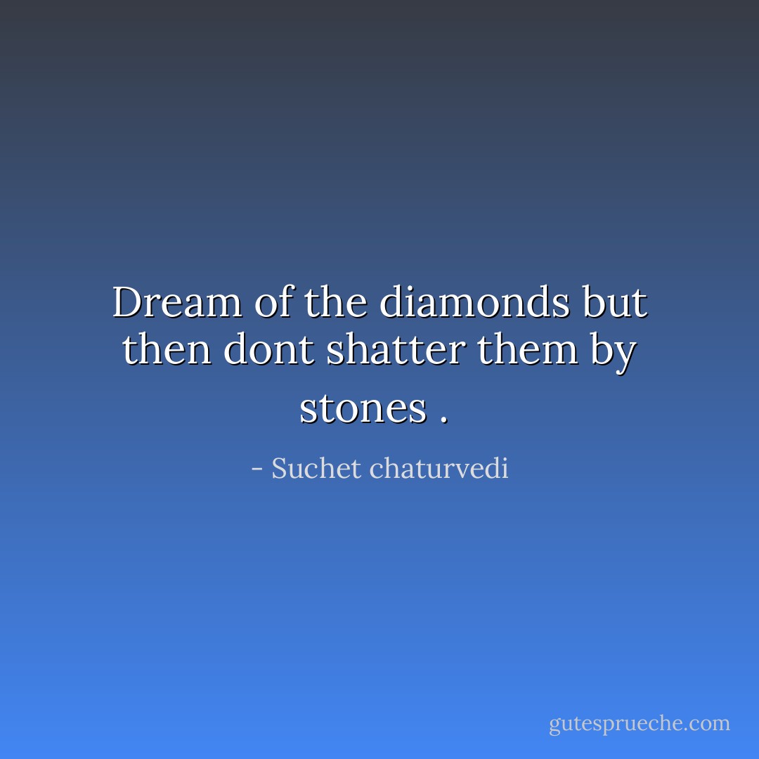 Dream of the diamonds but then dont shatter them by stones .  - Suchet chaturvedi