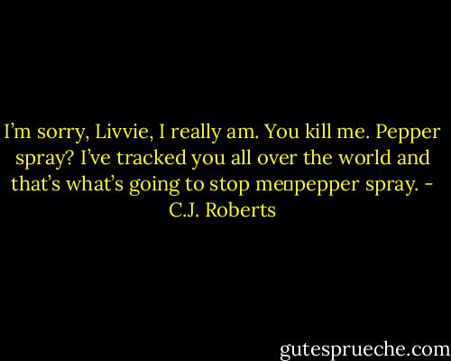 I’m sorry, Livvie, I really am. You kill me. Pepper spray? I’ve tracked you all over the world and that’s what’s going to stop me―pepper spray. - C.J. Roberts