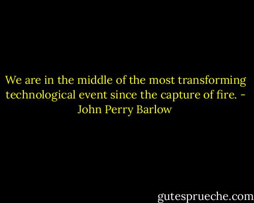 We are in the middle of the most transforming technological event since the capture of fire. - John Perry Barlow