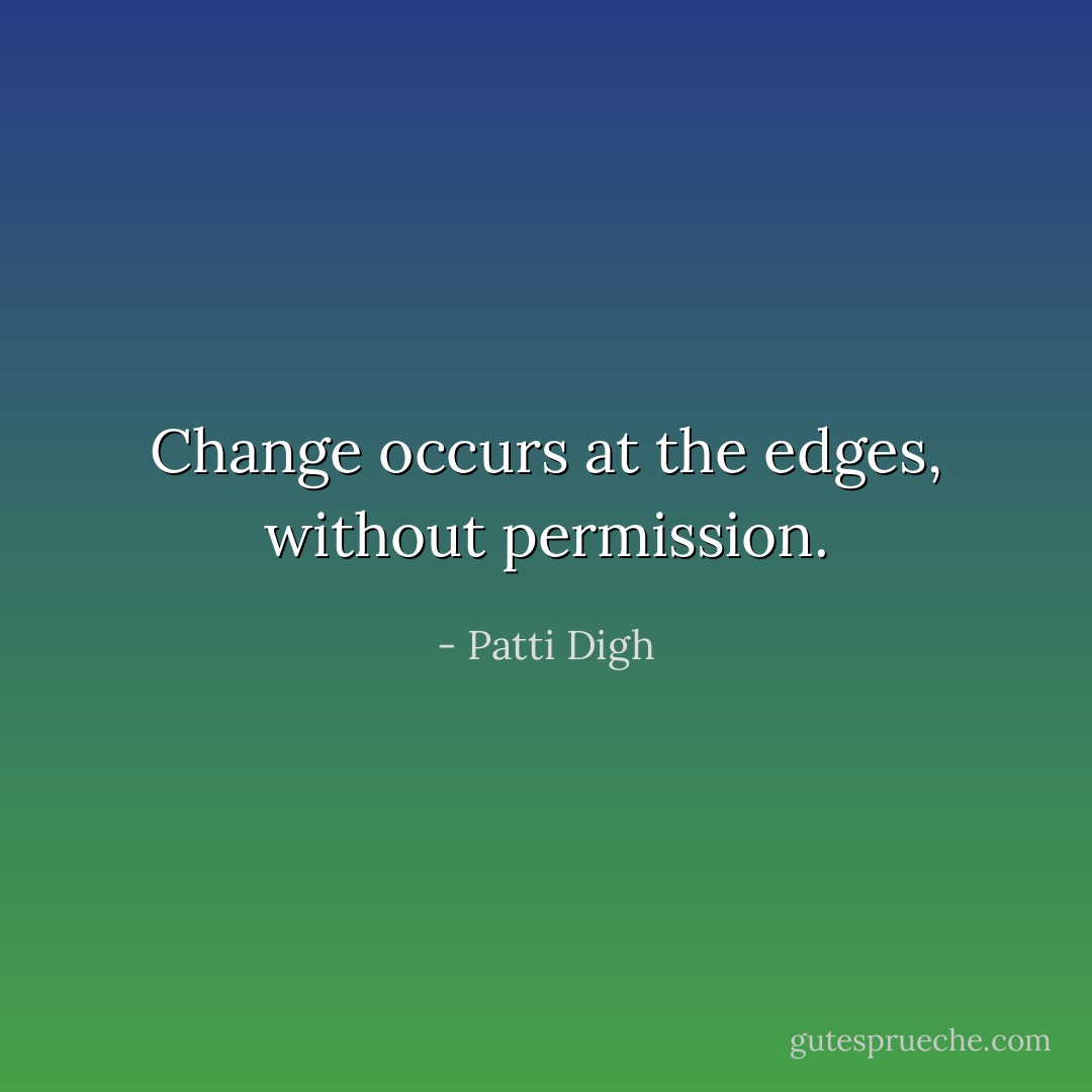 Change occurs at the edges, without permission. - Patti Digh