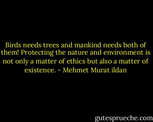 Birds needs trees and mankind needs both of them! Protecting the nature and environment is not only a matter of ethics but also a matter of existence. - Mehmet Murat ildan