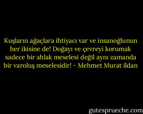 Kuşların ağaçlara ihtiyacı var ve insanoğlunun her ikisine de! Doğayı ve çevreyi korumak sadece bir ahlak meselesi değil aynı zamanda bir varoluş meselesidir! - Mehmet Murat ildan