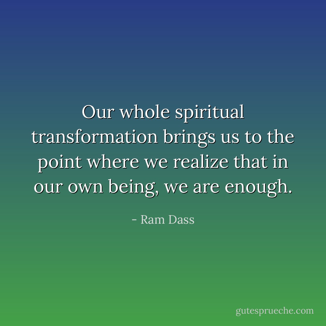 Our whole spiritual transformation brings us to the point where we realize that in our own being, we are enough. - Ram Dass