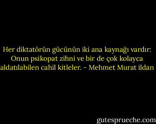 Her diktatörün gücünün iki ana kaynağı vardır: Onun psikopat zihni ve bir de çok kolayca aldatılabilen cahil kitleler. - Mehmet Murat ildan