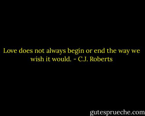 Love does not always begin or end the way we wish it would. - C.J. Roberts