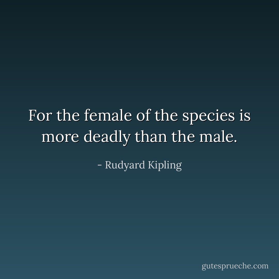 For the female of the species is more deadly than the male. - Rudyard Kipling