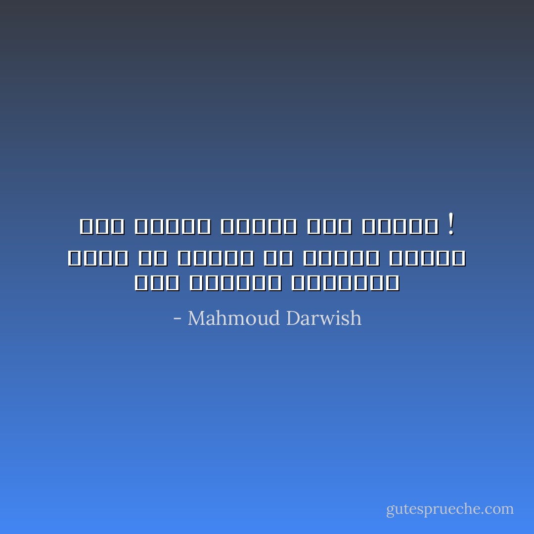 أنا المرثيُّ والراثي<br />فكنّي كي أكونك<br />قُم لأحملك<br />اقترب مني لأعرفك<br />ابتعد عني لأعرفك ! - Mahmoud Darwish