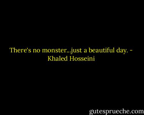 There's no monster...just a beautiful day. - Khaled Hosseini