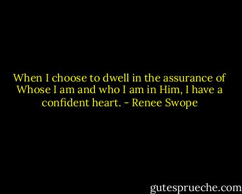 When I choose to dwell in the assurance of Whose I am and who I am in Him, I have a confident heart. - Renee Swope