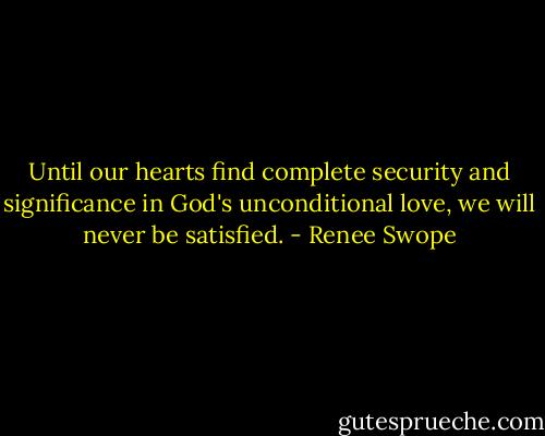 Until our hearts find complete security and significance in God's unconditional love, we will never be satisfied. - Renee Swope