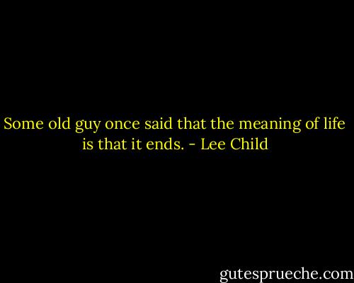 Some old guy once said that the meaning of life is that it ends. - Lee Child