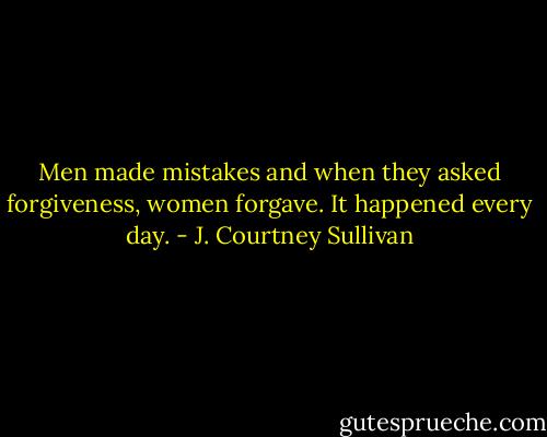 Men made mistakes and when they asked forgiveness, women forgave. It happened every day. - J. Courtney Sullivan