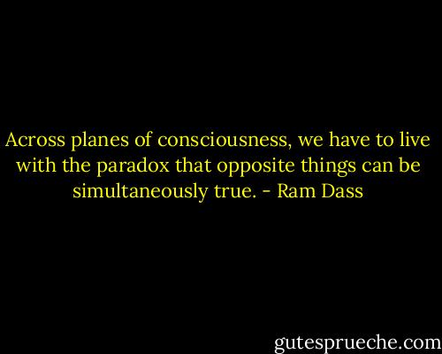 Across planes of consciousness, we have to live with the paradox that opposite things can be simultaneously true. - Ram Dass