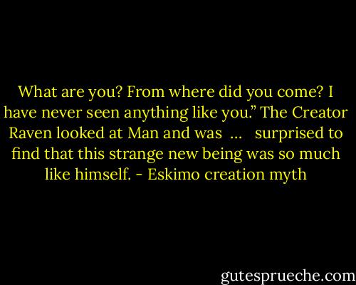 What are you? From where did you come? I have never seen anything like you.” The Creator Raven looked at Man and was  …   surprised to find that this strange new being was so much like himself. - Eskimo creation myth