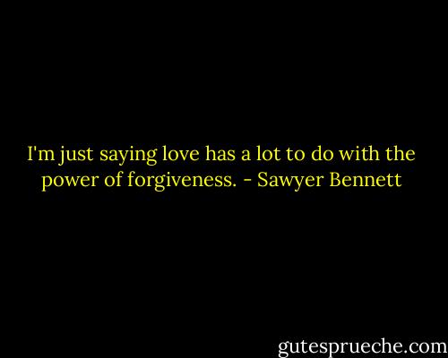 I'm just saying love has a lot to do with the power of forgiveness. - Sawyer Bennett
