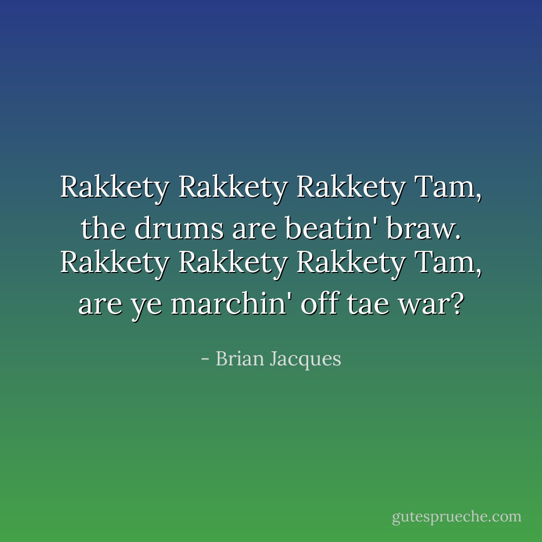 Rakkety Rakkety Rakkety Tam, the drums are beatin' braw. Rakkety Rakkety Rakkety Tam, are ye marchin' off tae war? - Brian Jacques