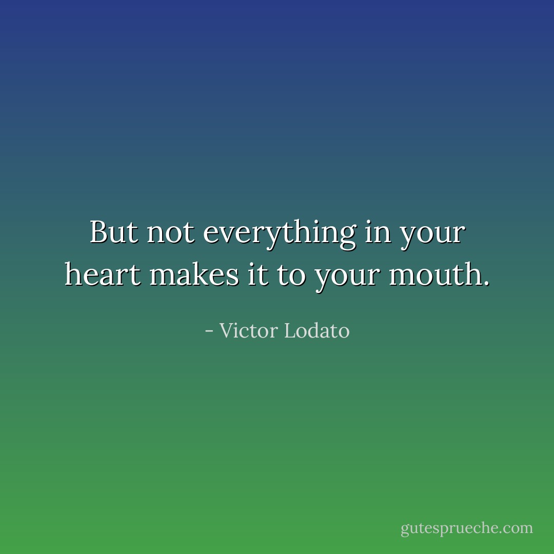 But not everything in your heart makes it to your mouth. - Victor Lodato