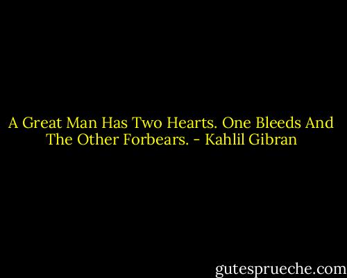 A Great Man Has Two Hearts.<br />One Bleeds And The Other Forbears. - Kahlil Gibran