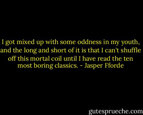 I got mixed up with some oddness in my youth, and the long and short of it is that I can't shuffle off this mortal coil until I have read the ten most boring classics. - Jasper Fforde