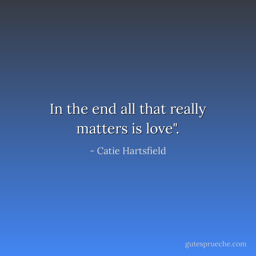 In the end all that really matters is love". - Catie Hartsfield