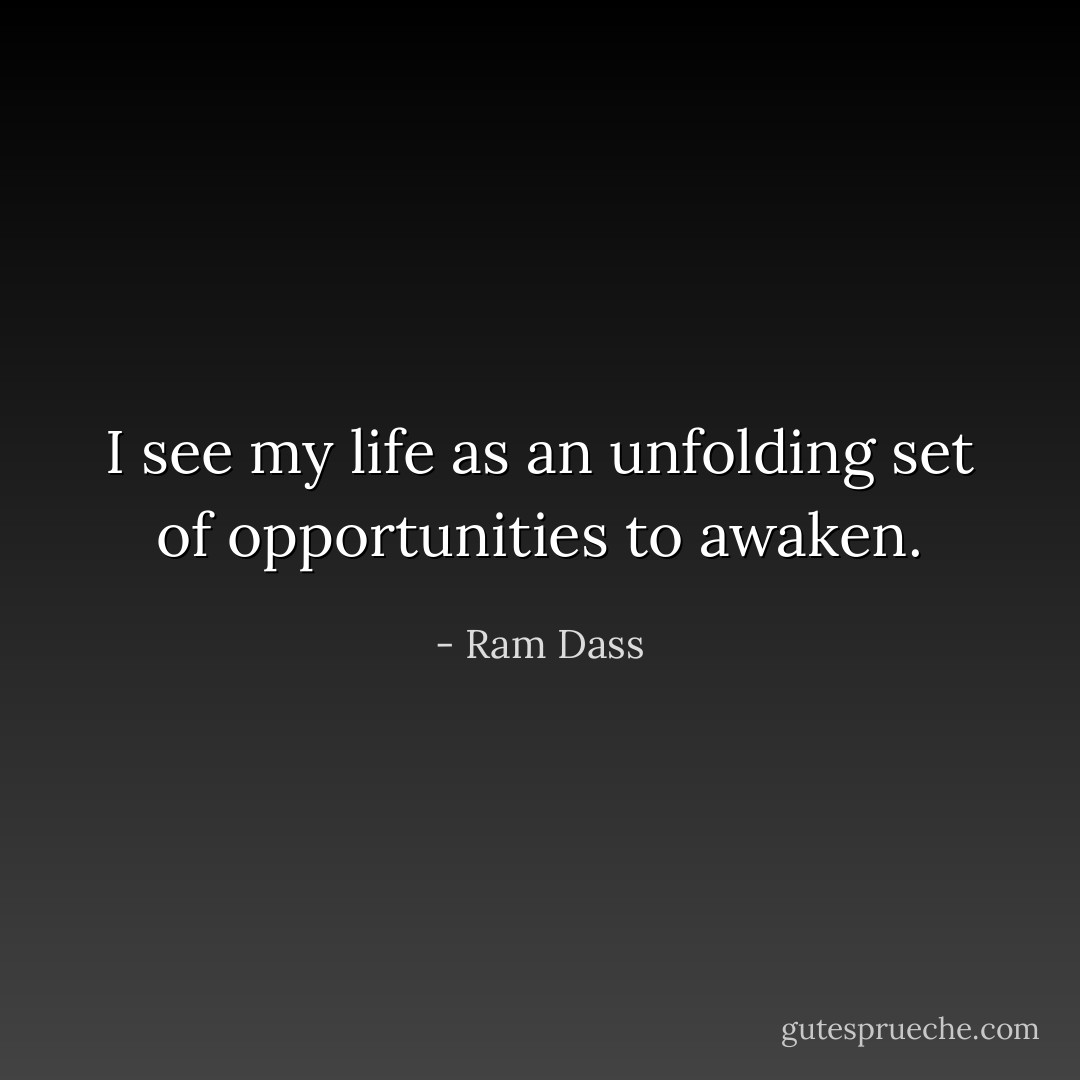 I see my life as an unfolding set of opportunities to awaken. - Ram Dass