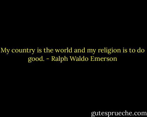 My country is the world and my religion is to do good. - Ralph Waldo Emerson