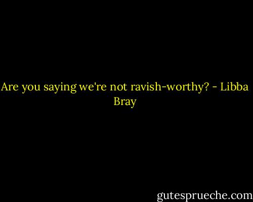 Are you saying we're not ravish-worthy? - Libba Bray