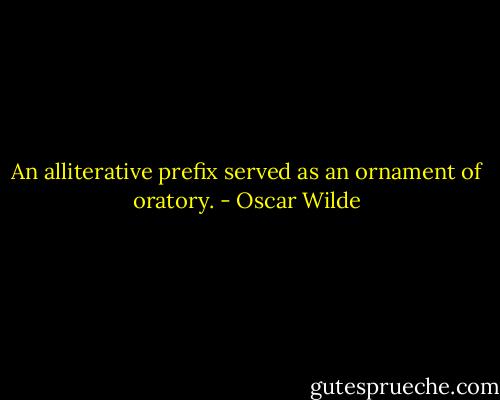 An alliterative prefix served as an ornament of oratory. - Oscar Wilde