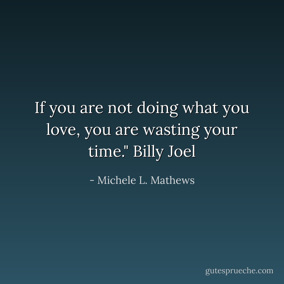 If you are not doing what you love, you are wasting your time."<br />Billy Joel - Michele L. Mathews