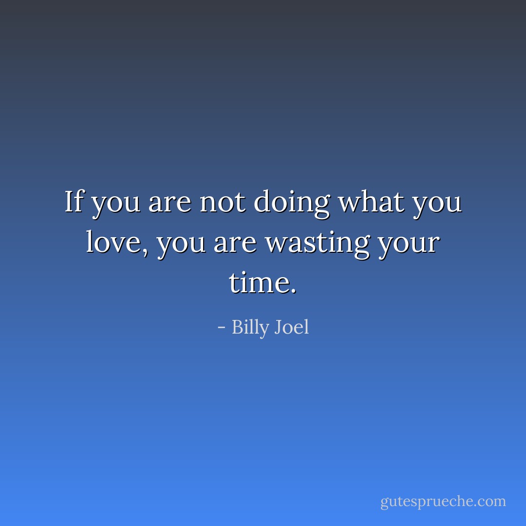 If you are not doing what you love, you are wasting your time. - Billy Joel