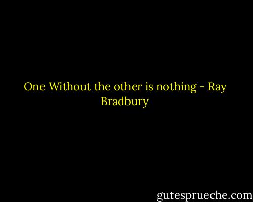 One Without the other is nothing - Ray Bradbury