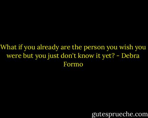 What if you already are the person you wish you were but you just don't know it yet? - Debra Formo