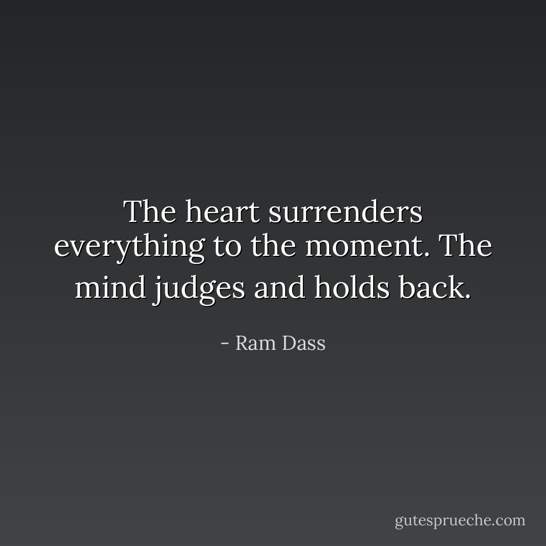 The heart surrenders everything to the moment. The mind judges and holds back. - Ram Dass