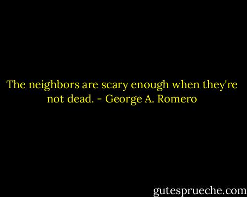 The neighbors are scary enough when they're not dead. - George A. Romero