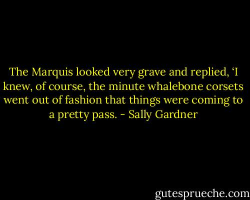 The Marquis looked very grave and replied, ‘I knew, of course, the minute whalebone corsets went out of fashion that things were coming to a pretty pass. - Sally Gardner