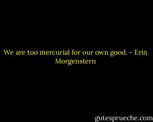We are too mercurial for our own good. - Erin Morgenstern
