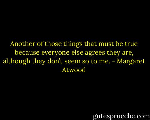 Another of those things that must be true because everyone else agrees they are, although they don’t seem so to me. - Margaret Atwood