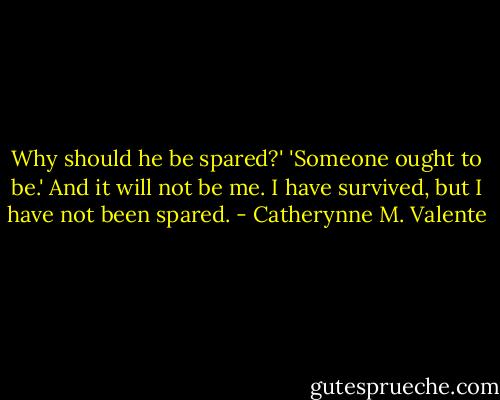 Why should he be spared?'<br />'Someone ought to be.' And it will not be me. I have survived, but I have not been spared. - Catherynne M. Valente