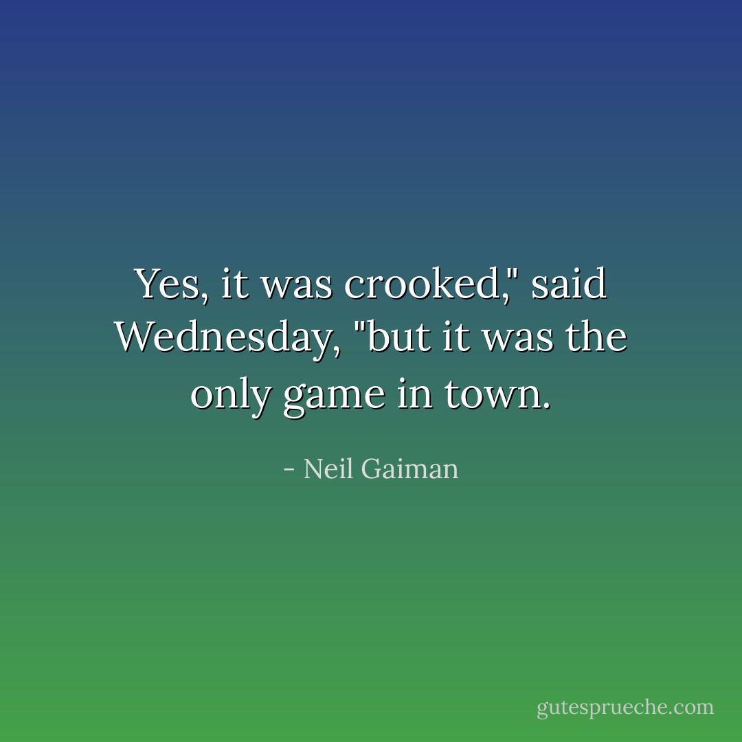 Yes, it was crooked," said Wednesday, "but it was the only game in town. - Neil Gaiman