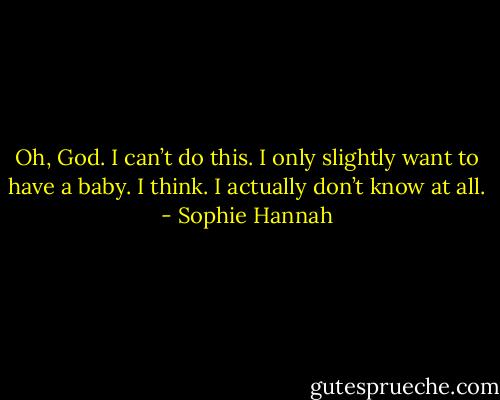Oh, God. I can’t do this. I only slightly want to have a baby. I think. I actually don’t know at all. - Sophie Hannah