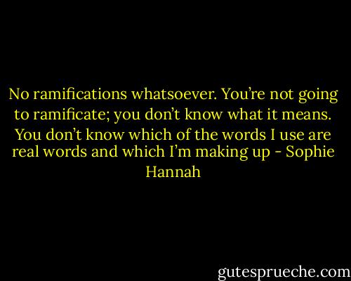 No ramifications whatsoever. You’re not going to ramificate; you don’t know what it means. You don’t know which of the words I use are real words and which I’m making up - Sophie Hannah