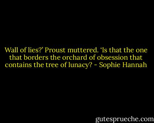 Wall of lies?’ Proust muttered. ‘Is that the one that borders the orchard of obsession that contains the tree of lunacy? - Sophie Hannah