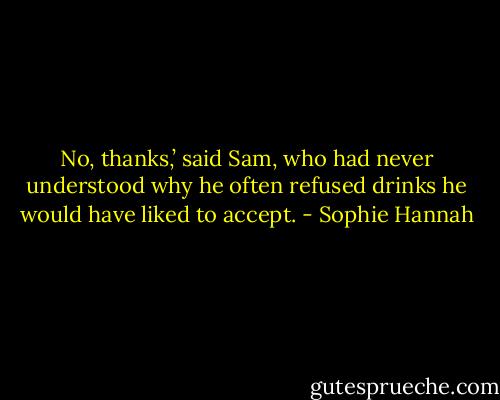 No, thanks,’ said Sam, who had never understood why he often refused drinks he would have liked to accept. - Sophie Hannah