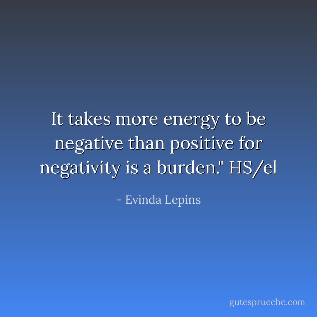 It takes more energy to be negative than positive for negativity is a burden." HS/el - Evinda Lepins