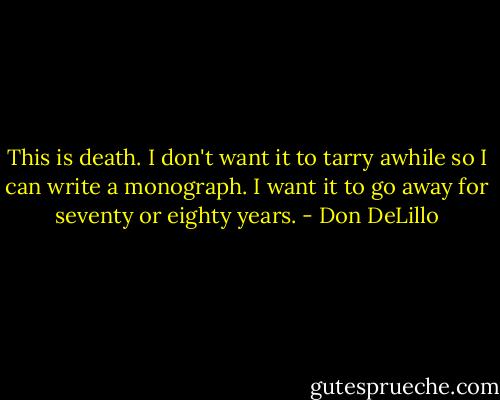 This is death. I don't want it to tarry awhile so I can write a monograph. I want it to go away for seventy or eighty years. - Don DeLillo