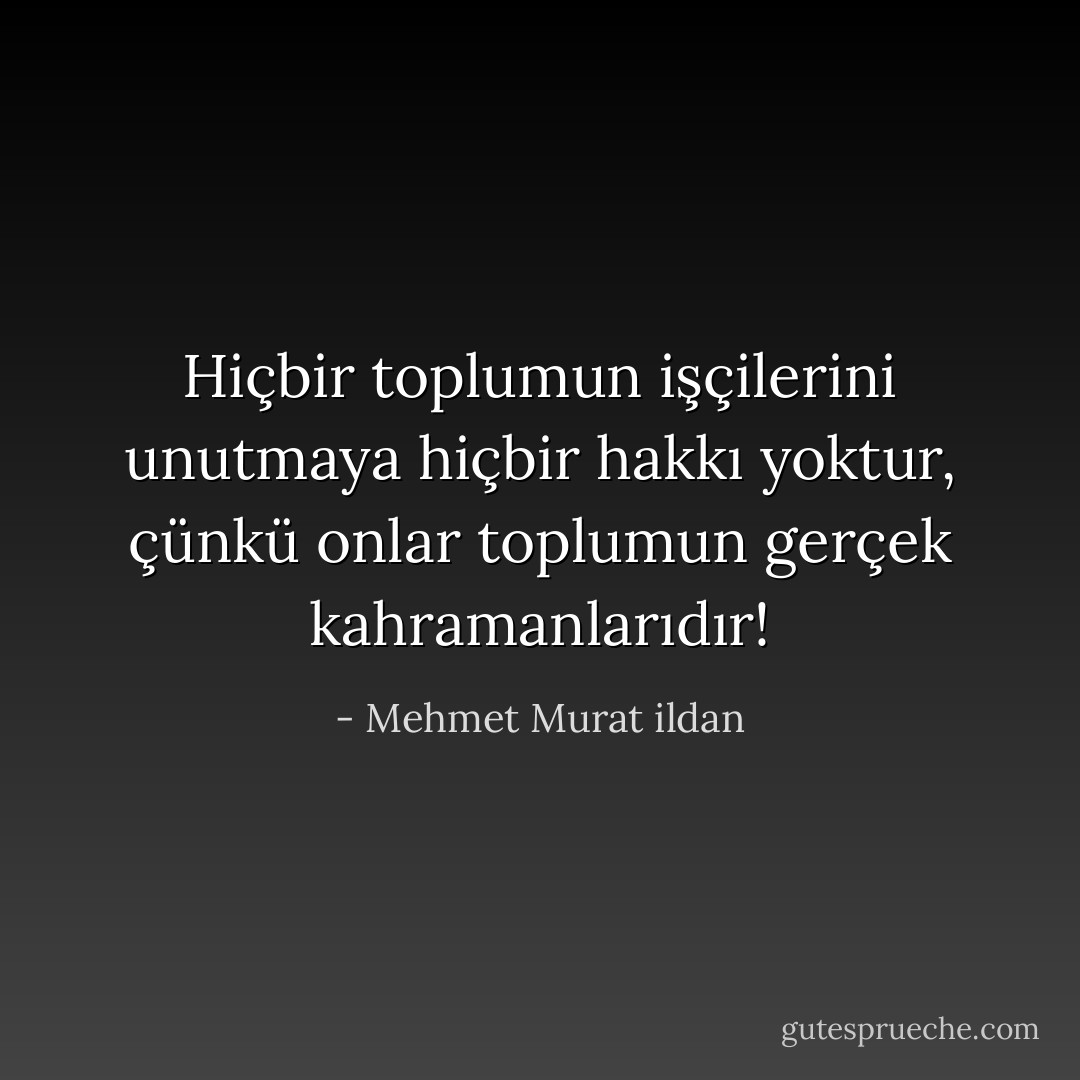 Hiçbir toplumun işçilerini unutmaya hiçbir hakkı yoktur, çünkü onlar toplumun gerçek kahramanlarıdır! - Mehmet Murat ildan