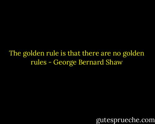 The golden rule is that there are no golden rules - George Bernard Shaw