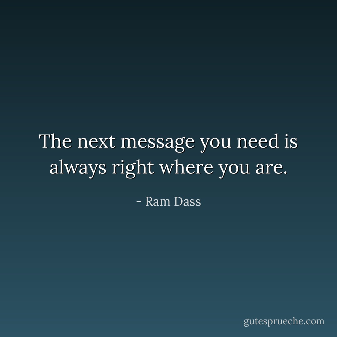 The next message you need is always right where you are. - Ram Dass