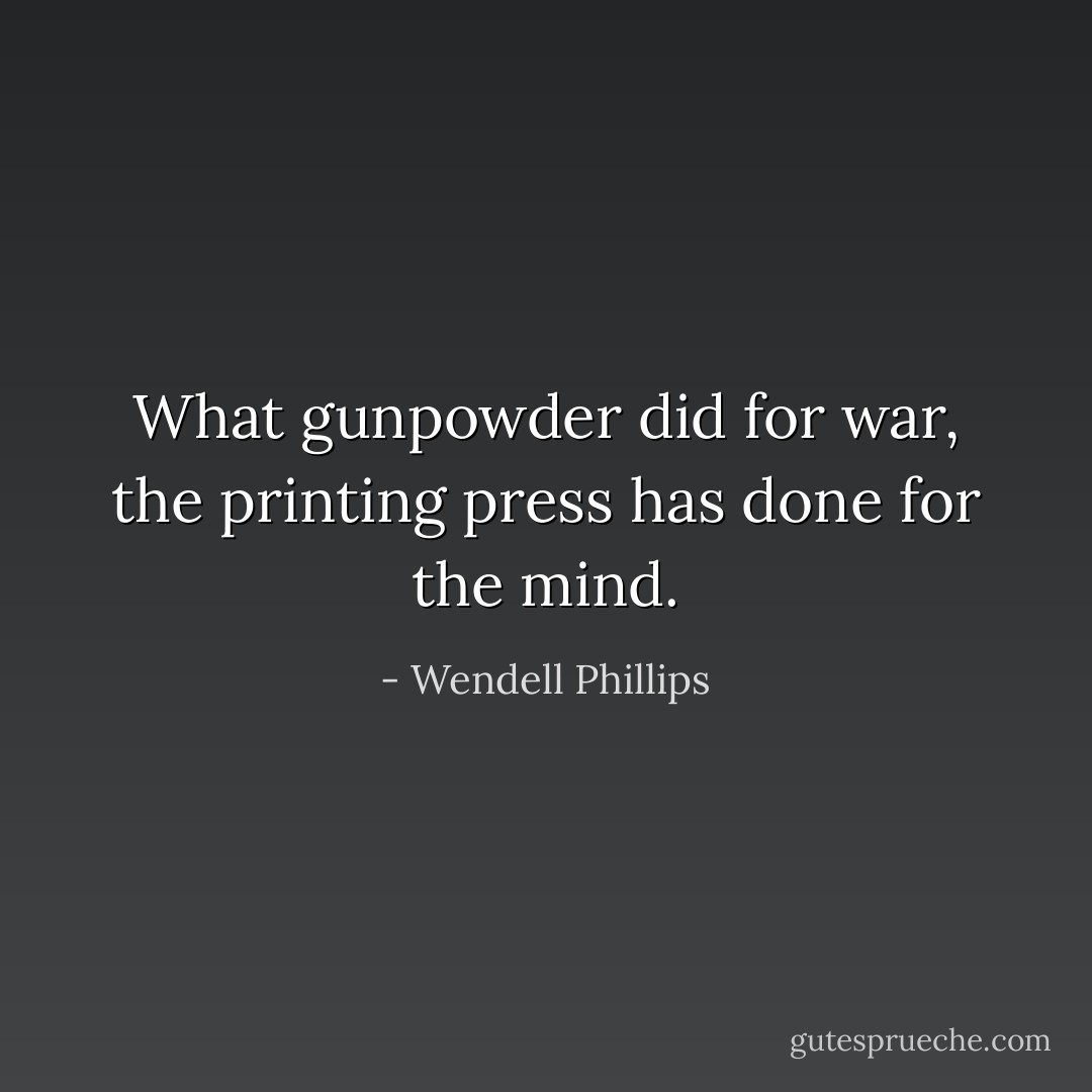 What gunpowder did for war, the printing press has done for the mind. - Wendell Phillips