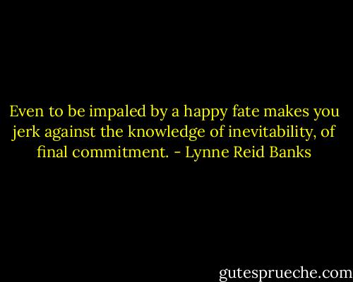 Even to be impaled by a happy fate makes you jerk against the knowledge of inevitability, of final commitment. - Lynne Reid Banks